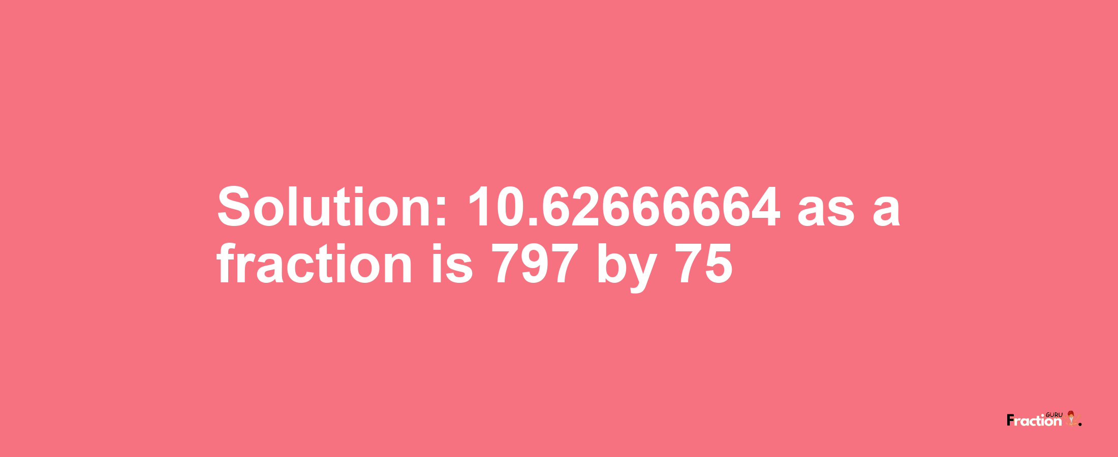 Solution:10.62666664 as a fraction is 797/75